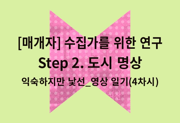 [경기시민예술학교 성남캠퍼스] 수집가를 위한 연구 Step 2-2. 도시명상_익숙하지만 낯선_영상일기